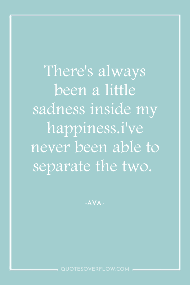 There's always been a little sadness inside my happiness.i've never...