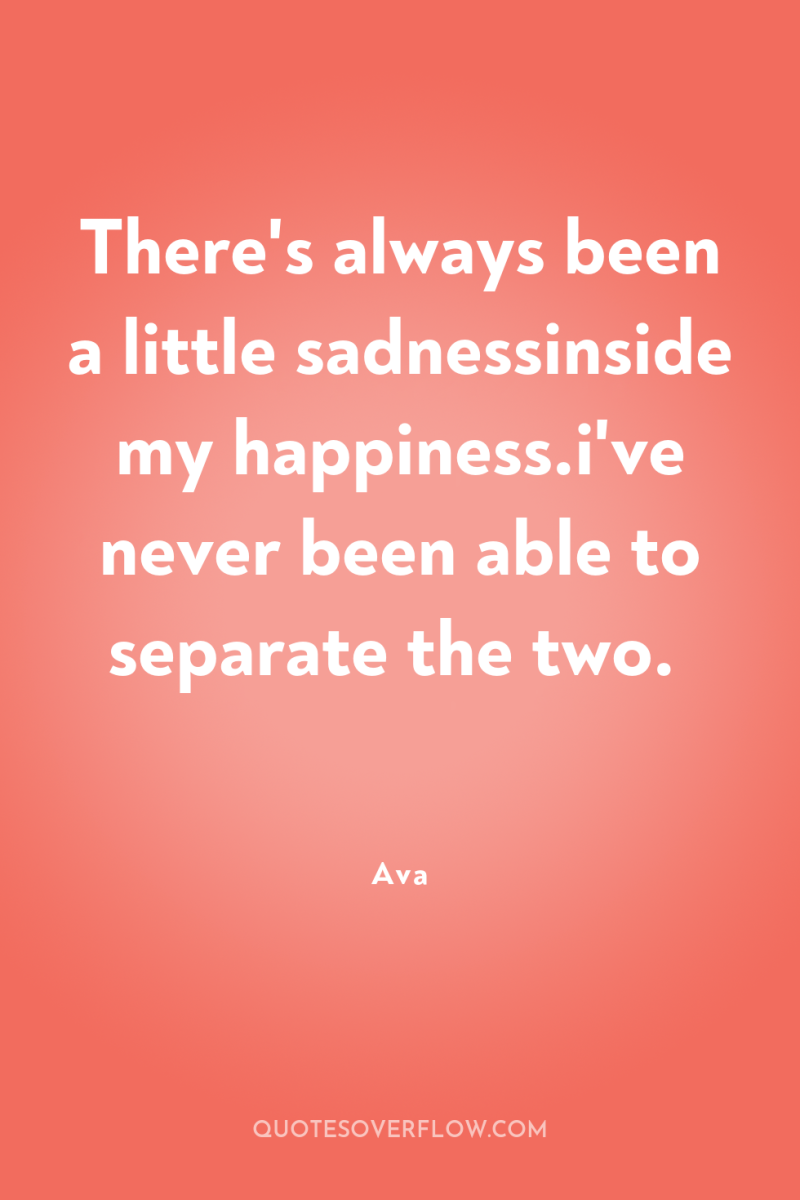 There's always been a little sadnessinside my happiness.i've never been...
