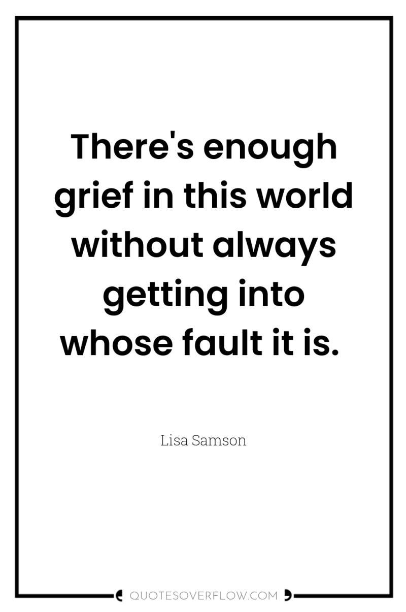 There's enough grief in this world without always getting into...