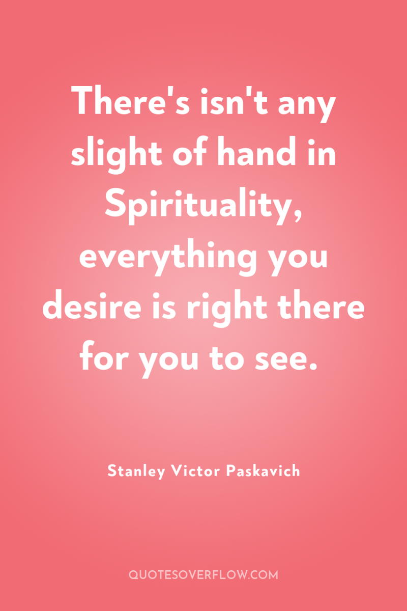 There's isn't any slight of hand in Spirituality, everything you...