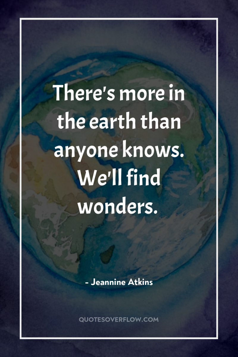 There's more in the earth than anyone knows. We'll find...