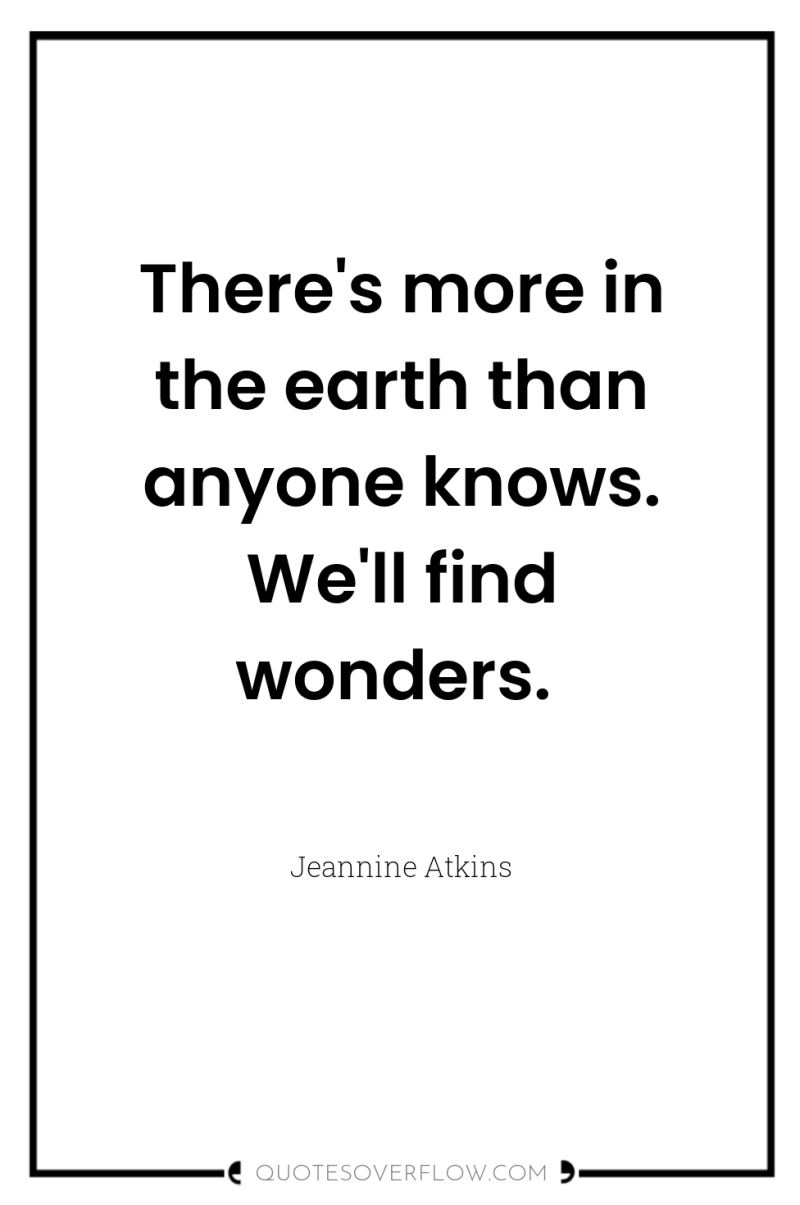 There's more in the earth than anyone knows. We'll find...