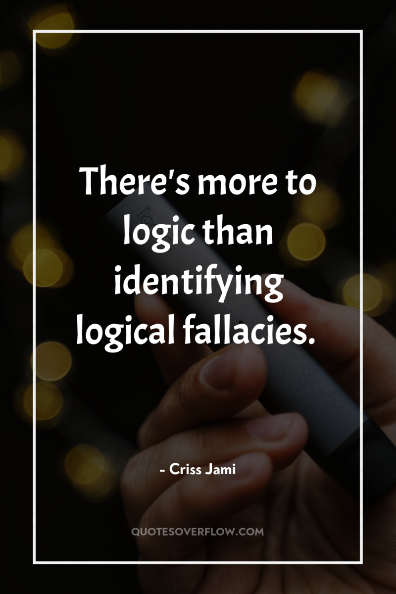 There's more to logic than identifying logical fallacies. 