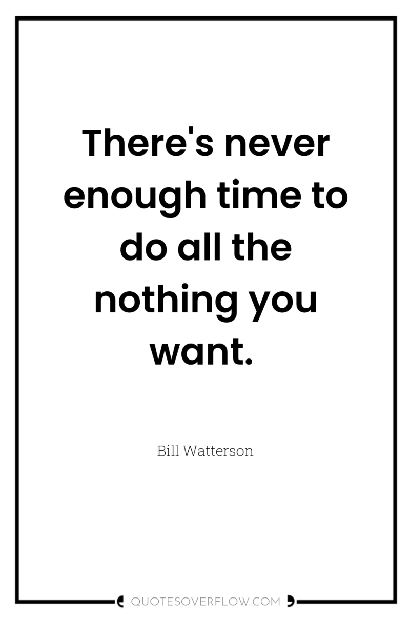 There's never enough time to do all the nothing you...