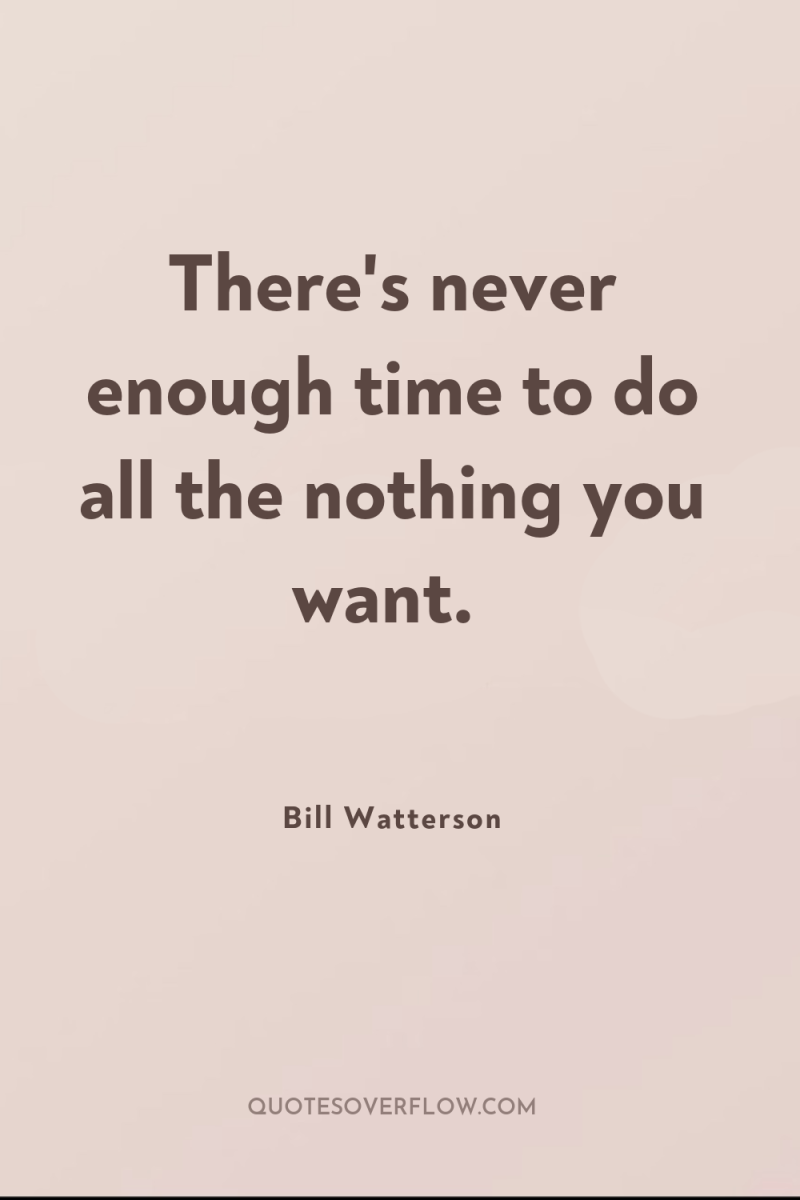 There's never enough time to do all the nothing you...