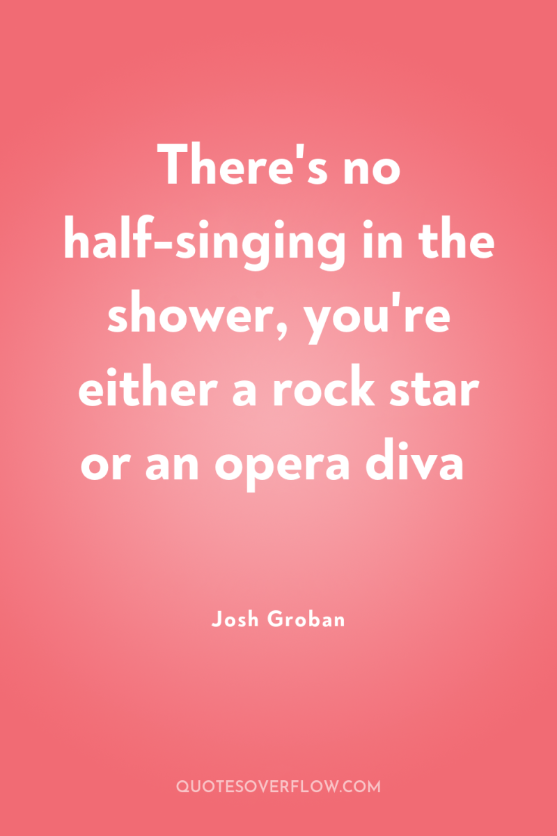 There's no half-singing in the shower, you're either a rock...