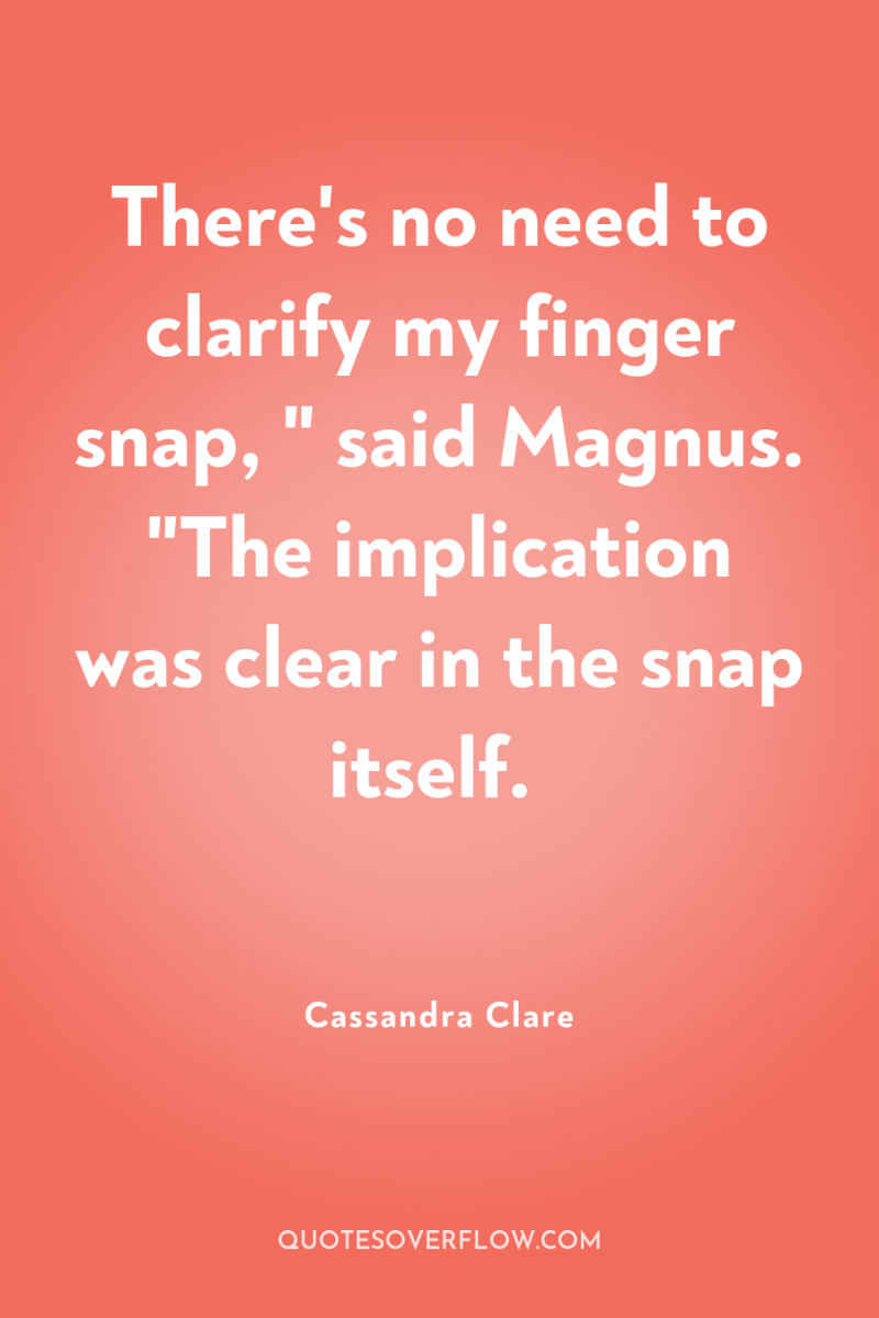 There's no need to clarify my finger snap, 