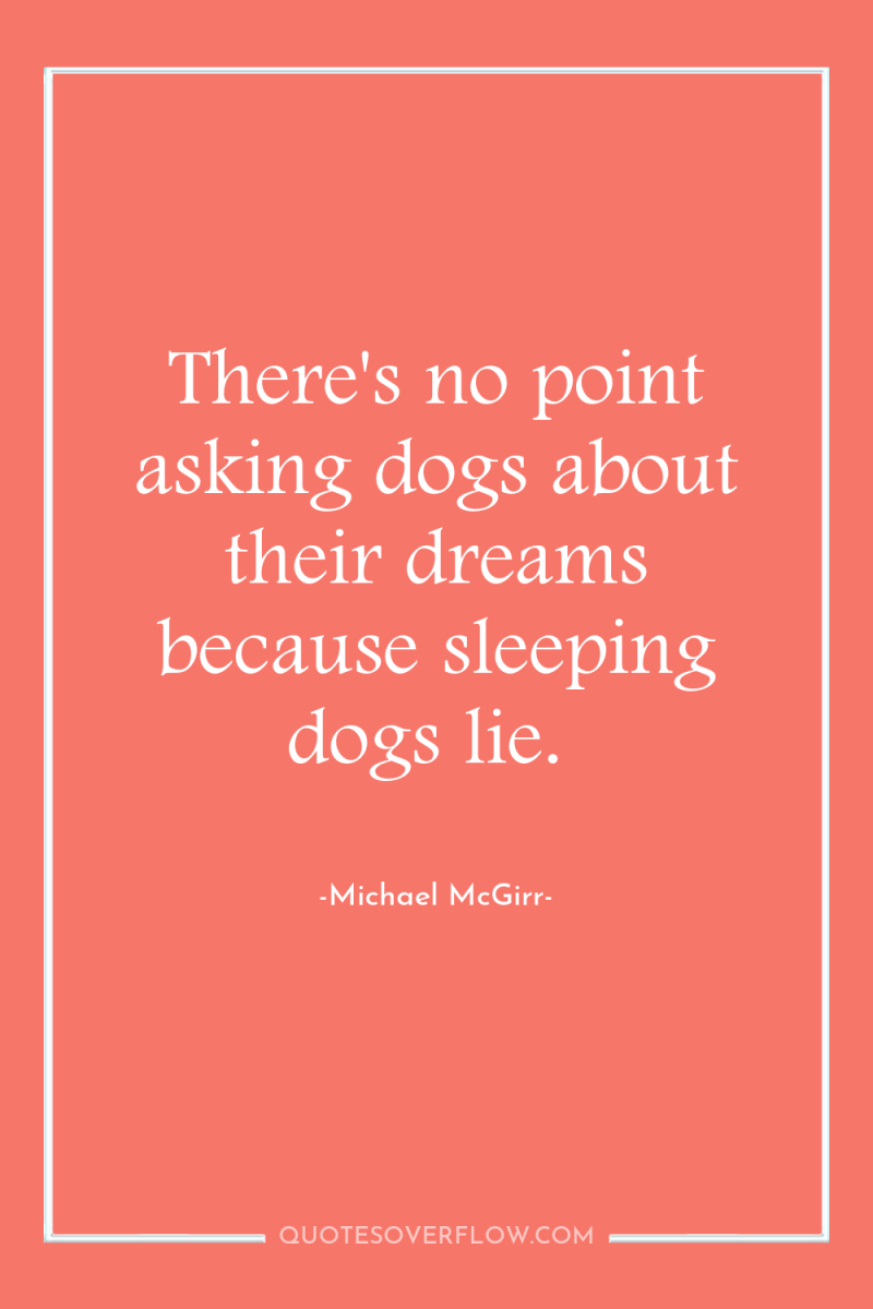 There's no point asking dogs about their dreams because sleeping...