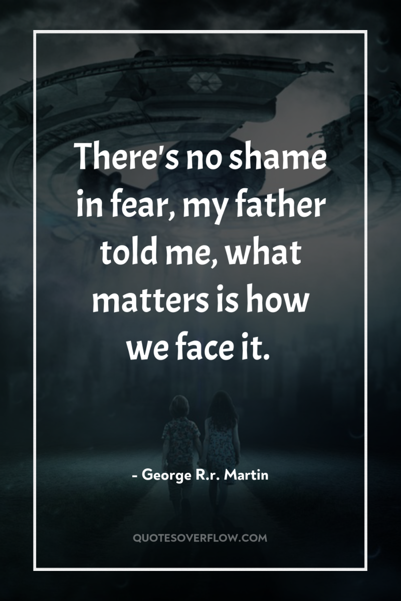 There's no shame in fear, my father told me, what...