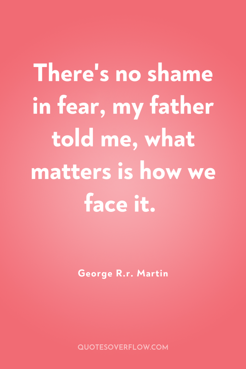 There's no shame in fear, my father told me, what...