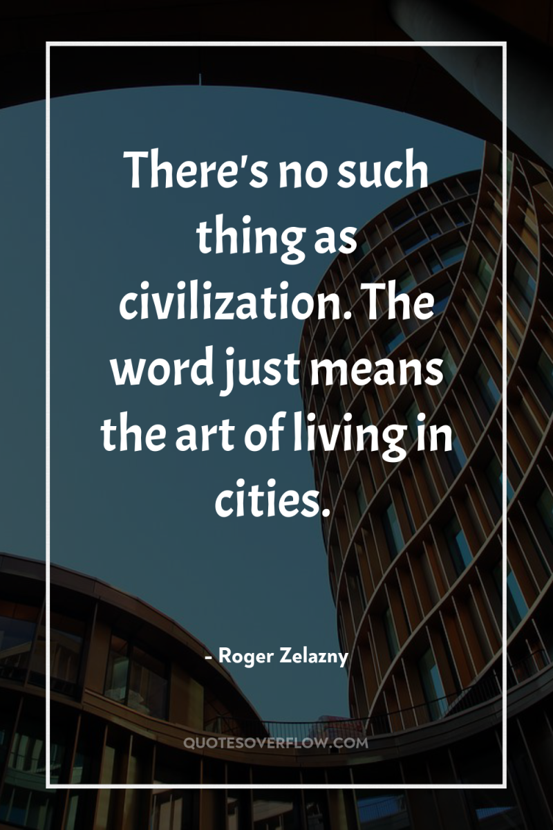 There's no such thing as civilization. The word just means...