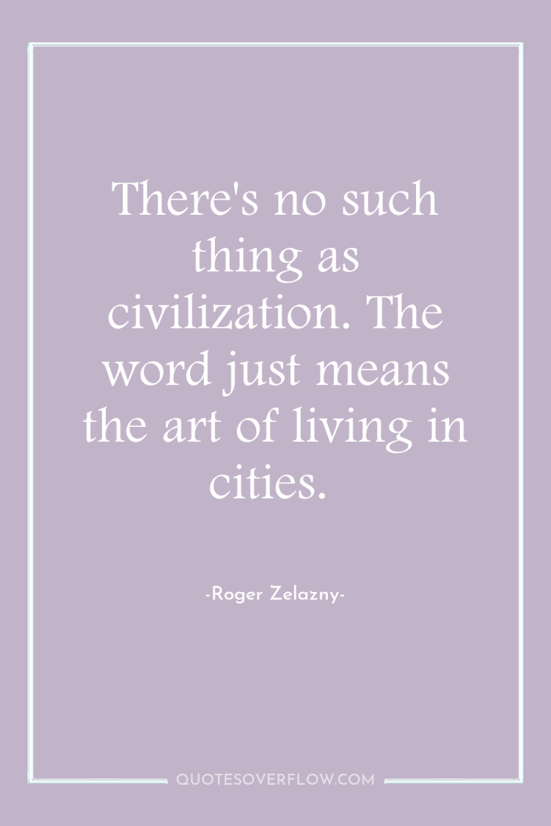 There's no such thing as civilization. The word just means...