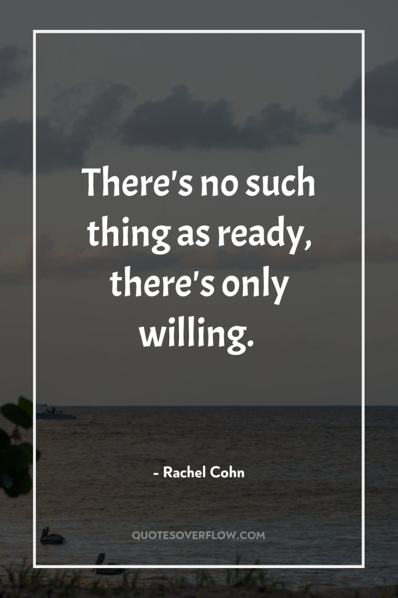 There's no such thing as ready, there's only willing. 