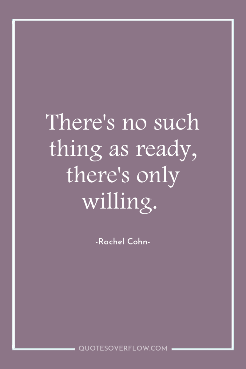 There's no such thing as ready, there's only willing. 