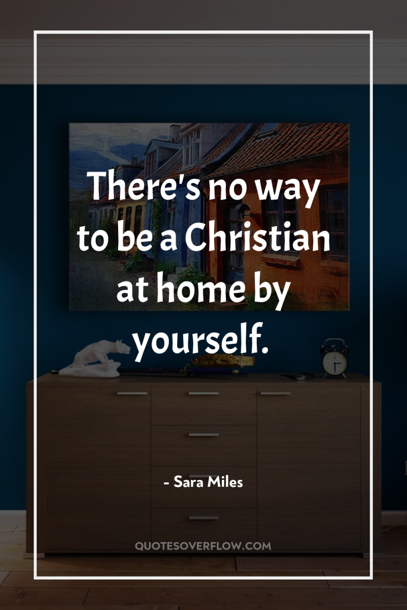 There's no way to be a Christian at home by...