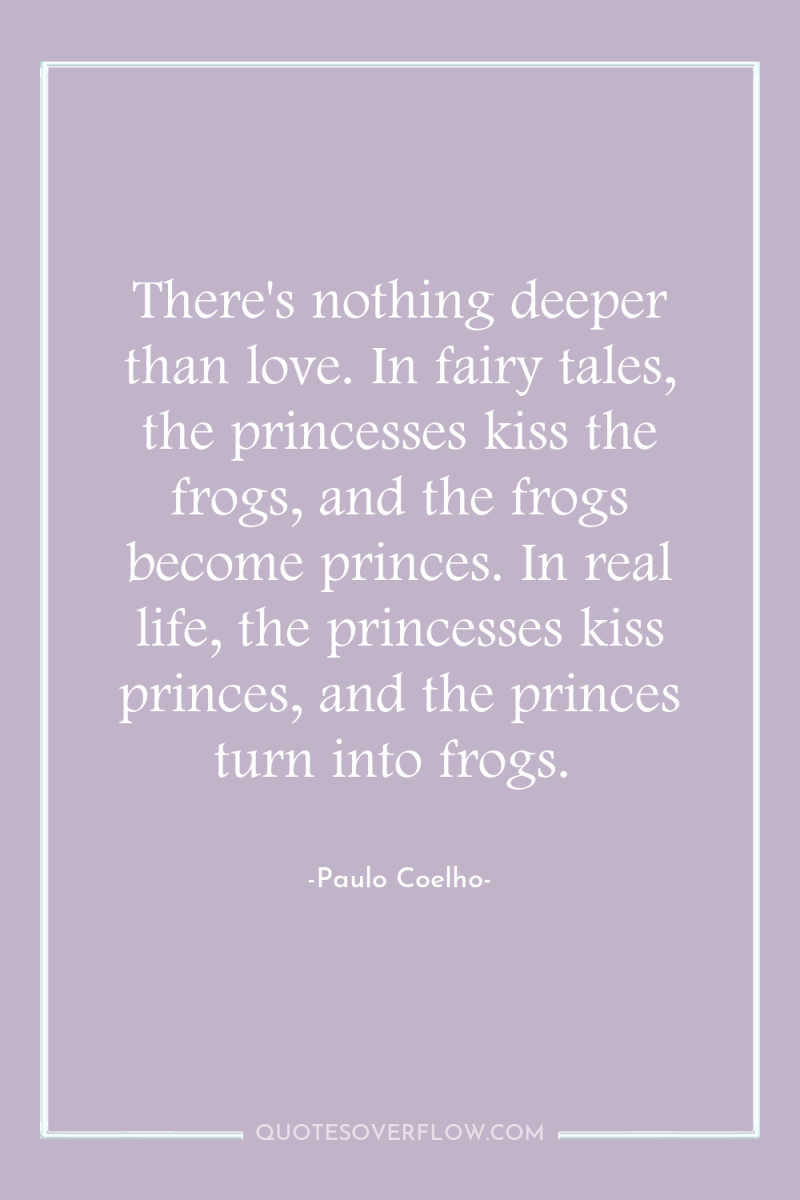 There's nothing deeper than love. In fairy tales, the princesses...