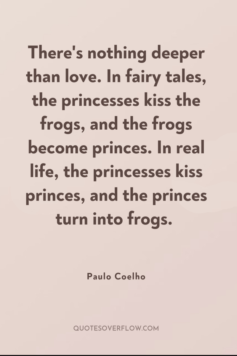 There's nothing deeper than love. In fairy tales, the princesses...