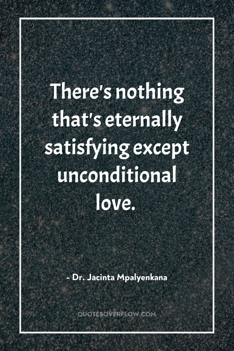 There's nothing that's eternally satisfying except unconditional love. 