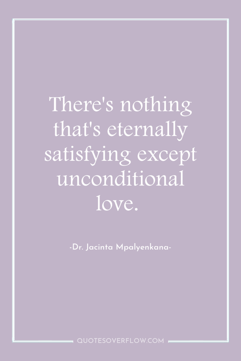 There's nothing that's eternally satisfying except unconditional love. 