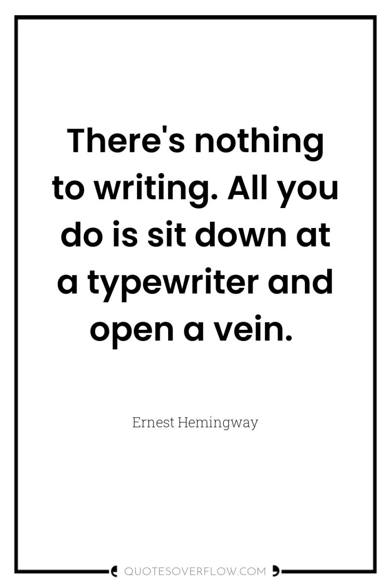 There's nothing to writing. All you do is sit down...