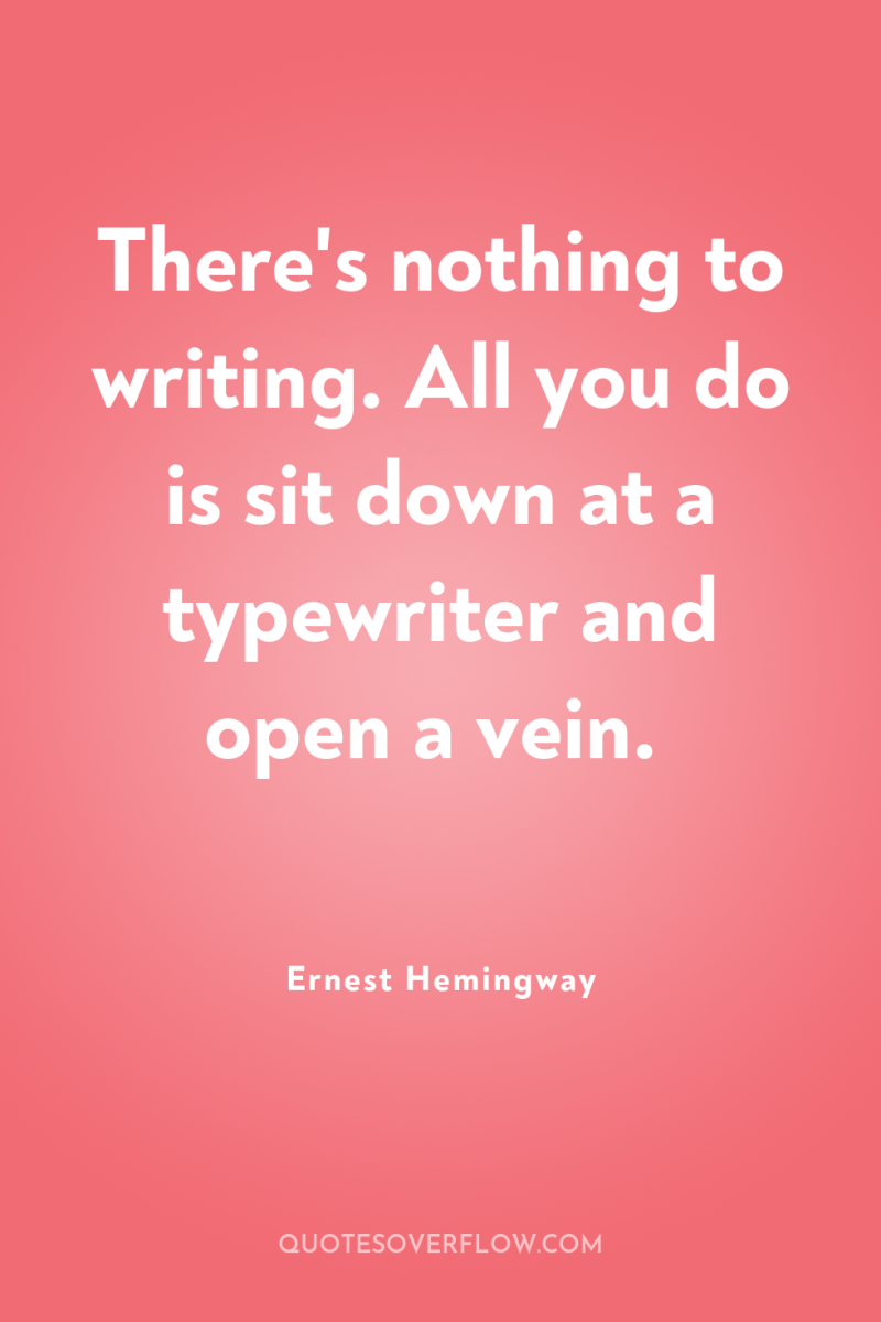 There's nothing to writing. All you do is sit down...