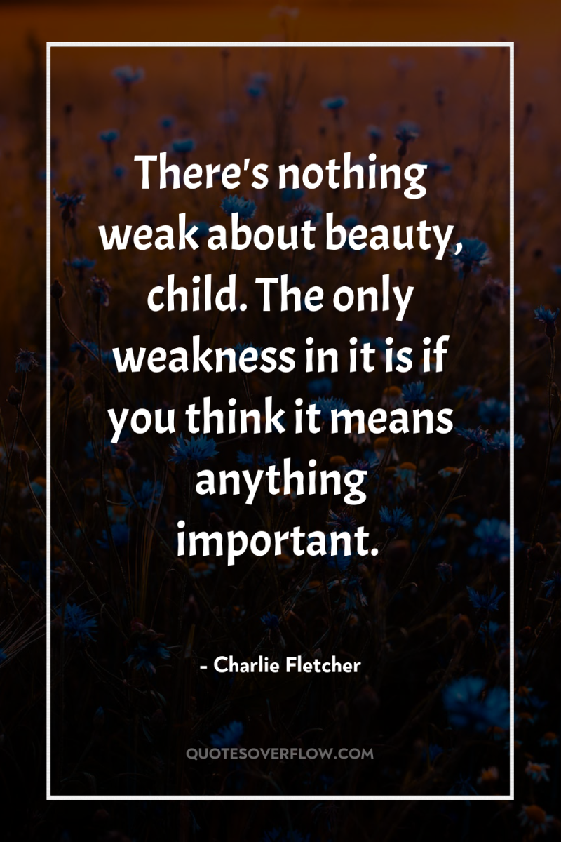 There's nothing weak about beauty, child. The only weakness in...