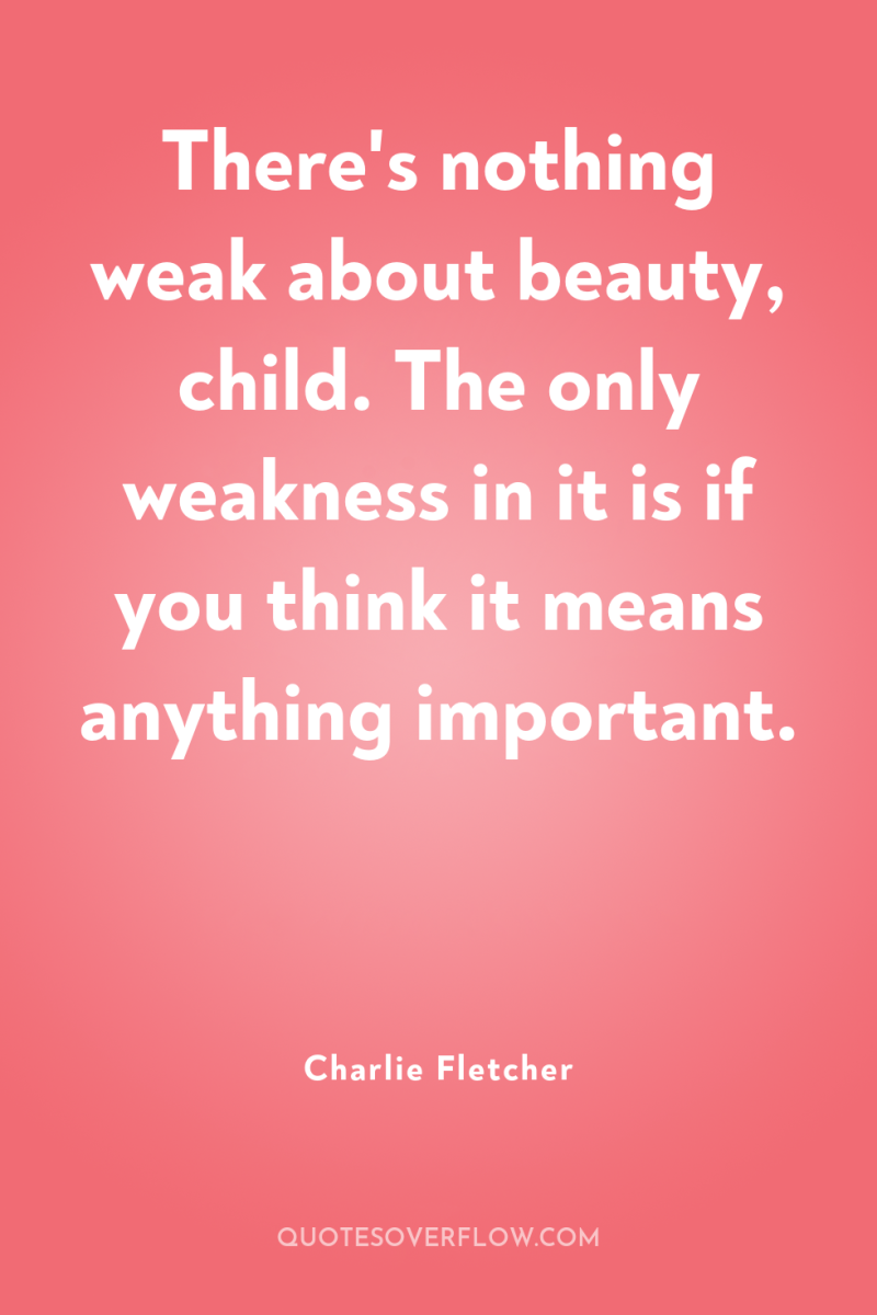 There's nothing weak about beauty, child. The only weakness in...