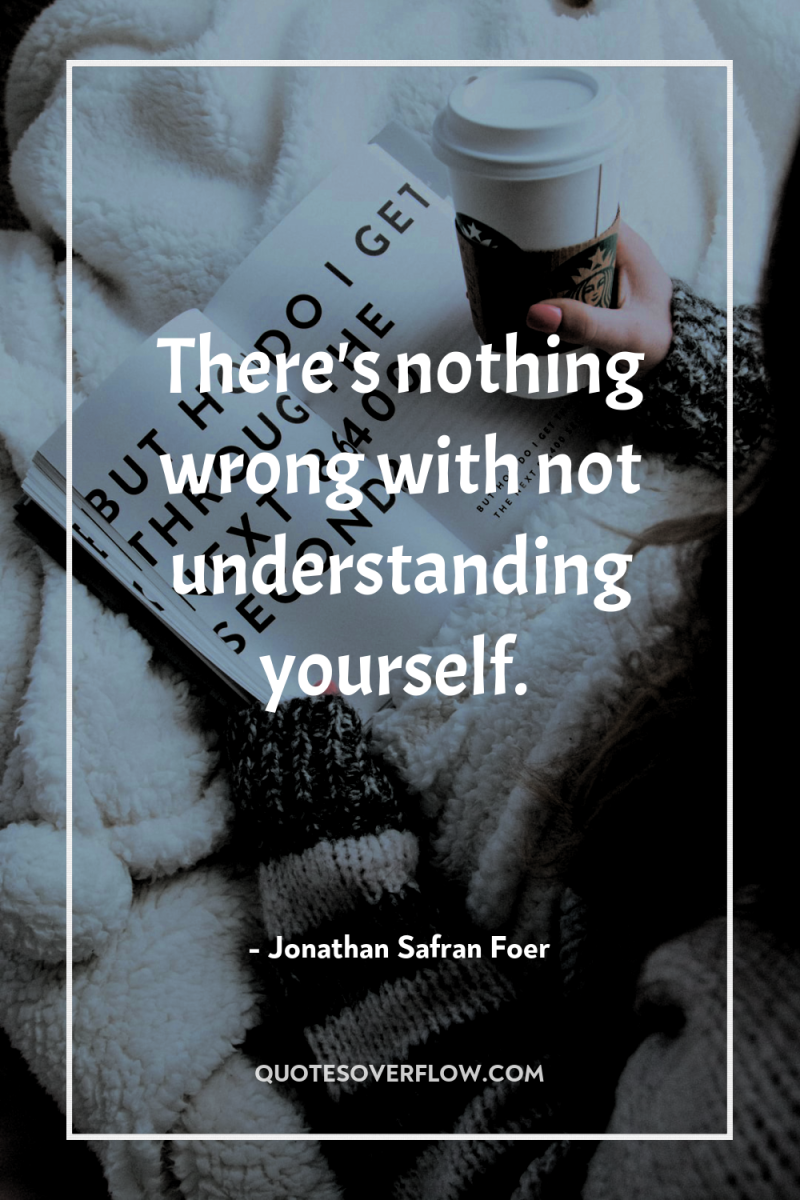 There's nothing wrong with not understanding yourself. 