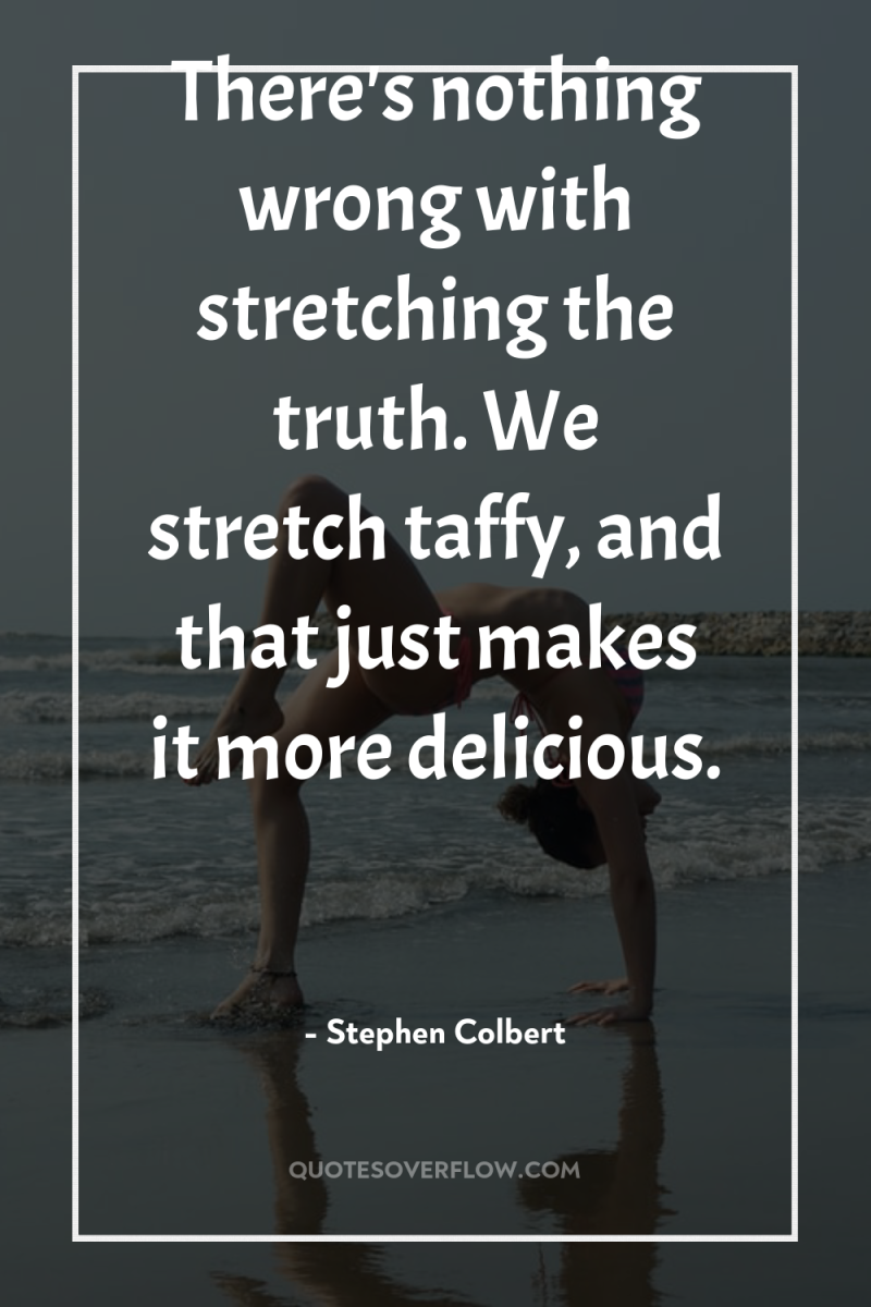 There's nothing wrong with stretching the truth. We stretch taffy,...
