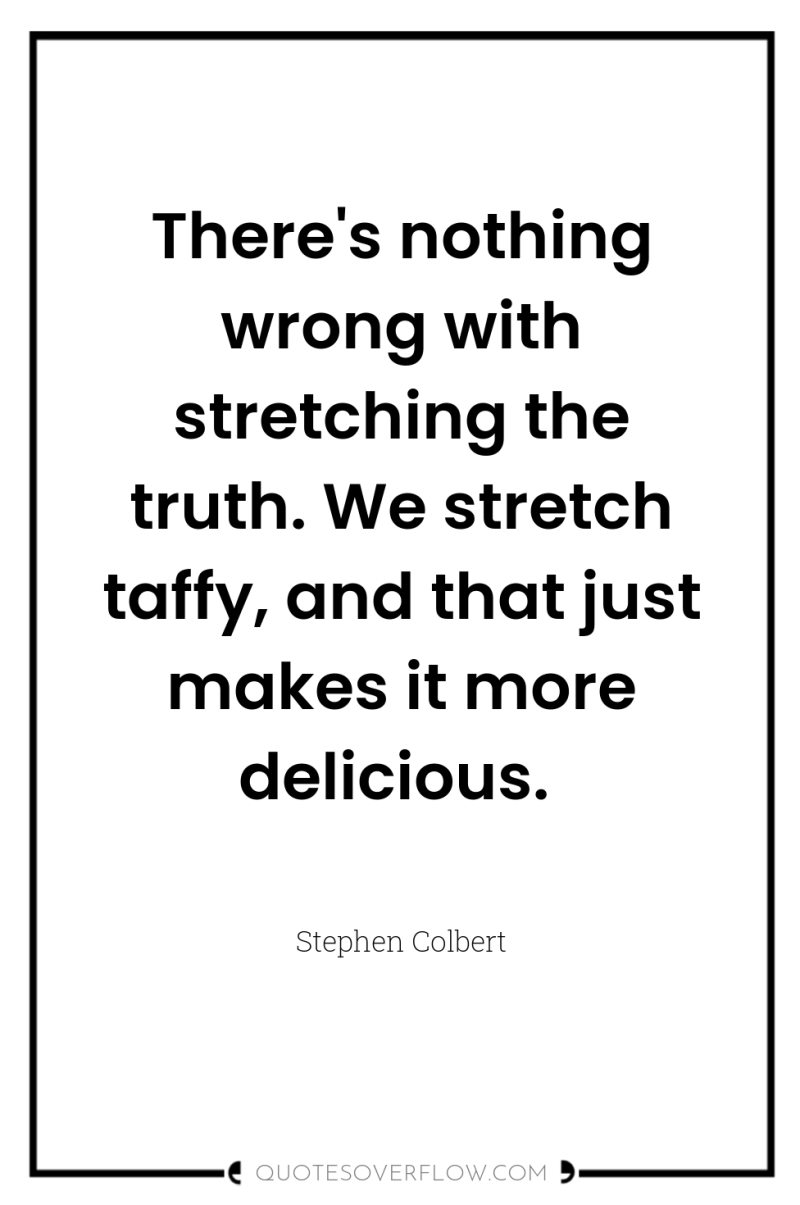 There's nothing wrong with stretching the truth. We stretch taffy,...