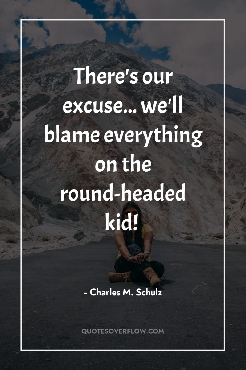 There's our excuse... we'll blame everything on the round-headed kid! 