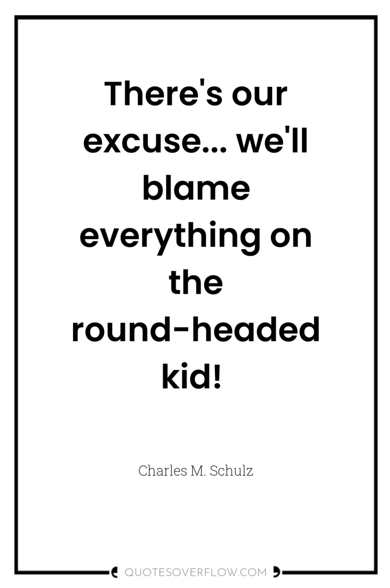 There's our excuse... we'll blame everything on the round-headed kid! 