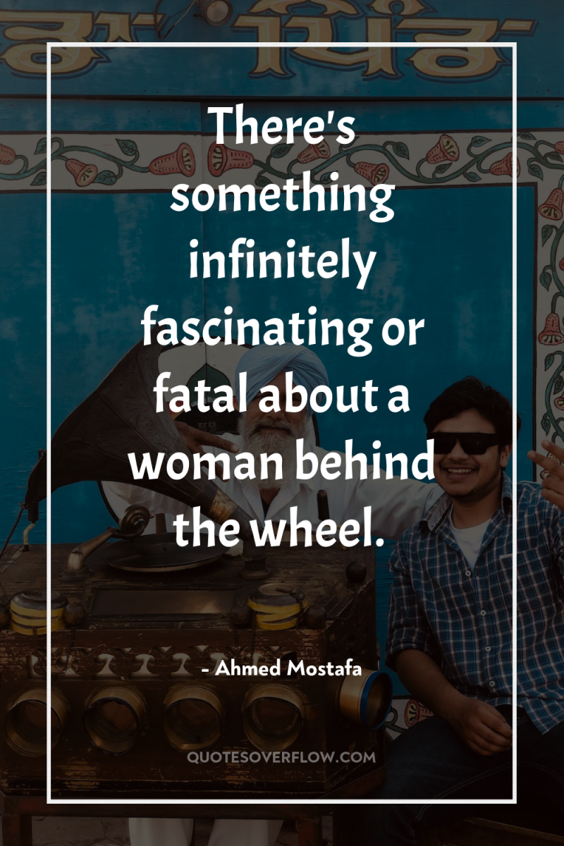 There's something infinitely fascinating or fatal about a woman behind...