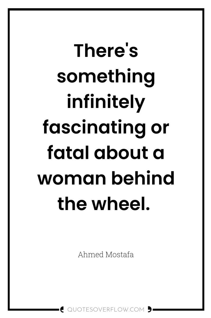 There's something infinitely fascinating or fatal about a woman behind...
