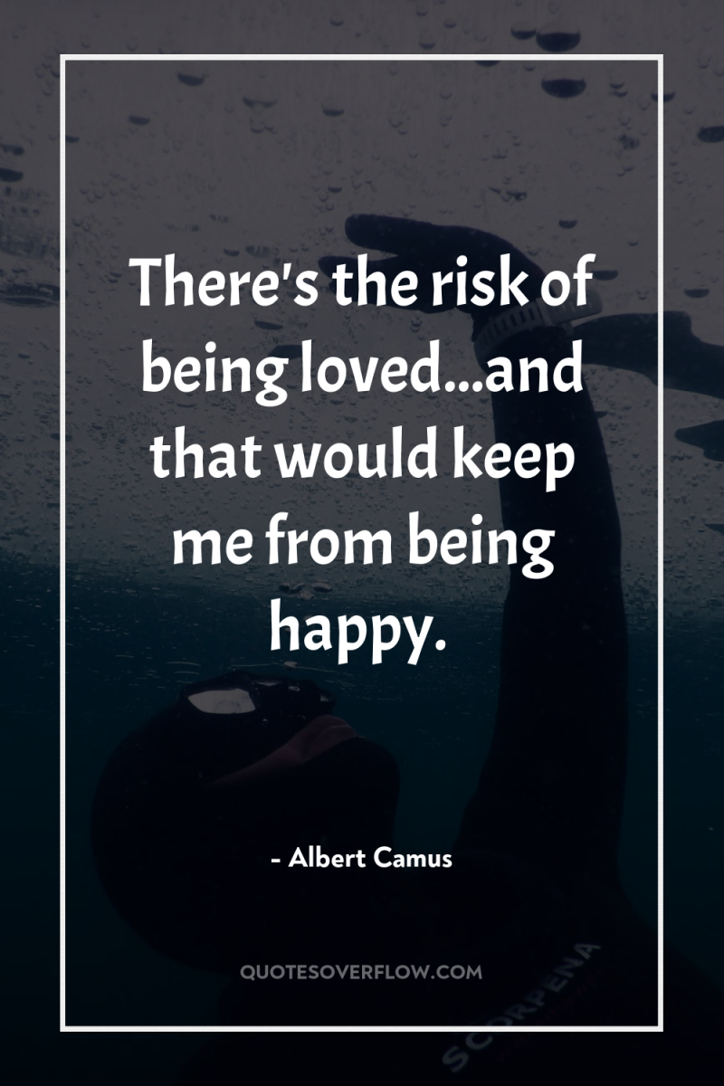 There's the risk of being loved...and that would keep me...