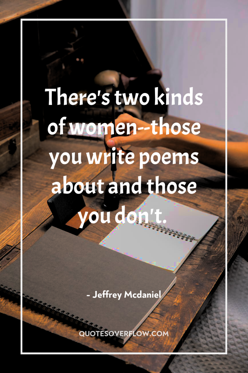 There's two kinds of women--those you write poems about and...