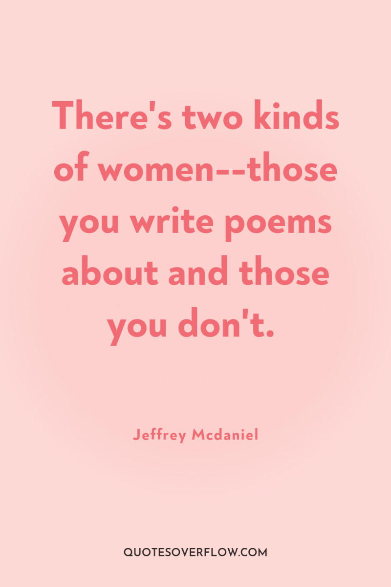 There's two kinds of women--those you write poems about and...