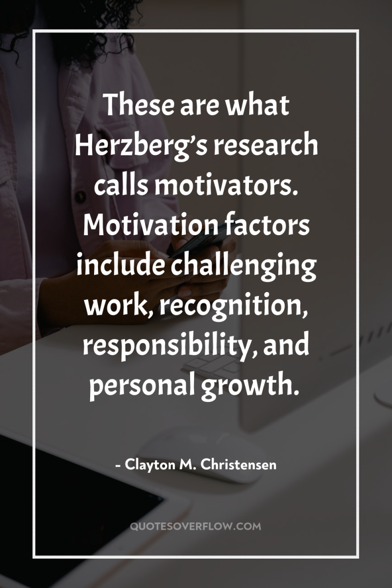 These are what Herzberg’s research calls motivators. Motivation factors include...