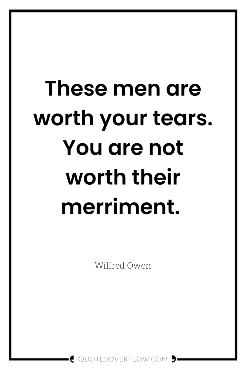 These men are worth your tears. You are not worth...