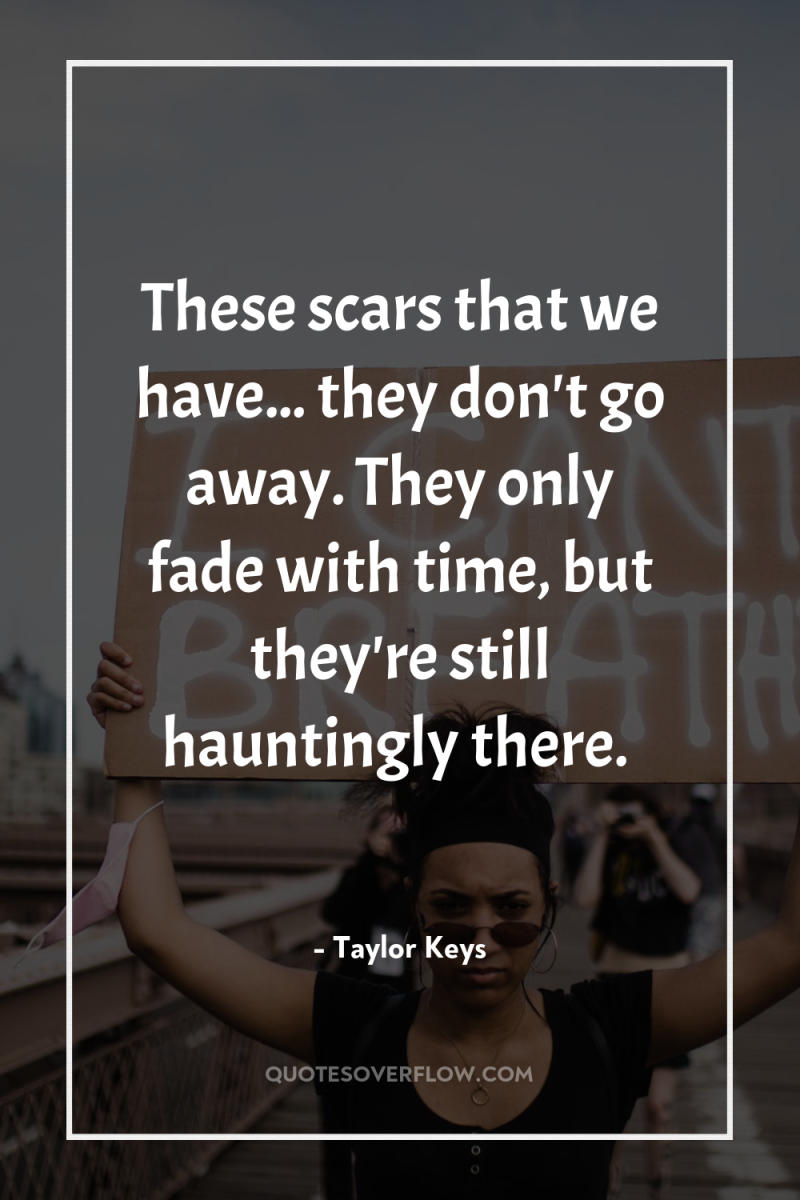 These scars that we have... they don't go away. They...