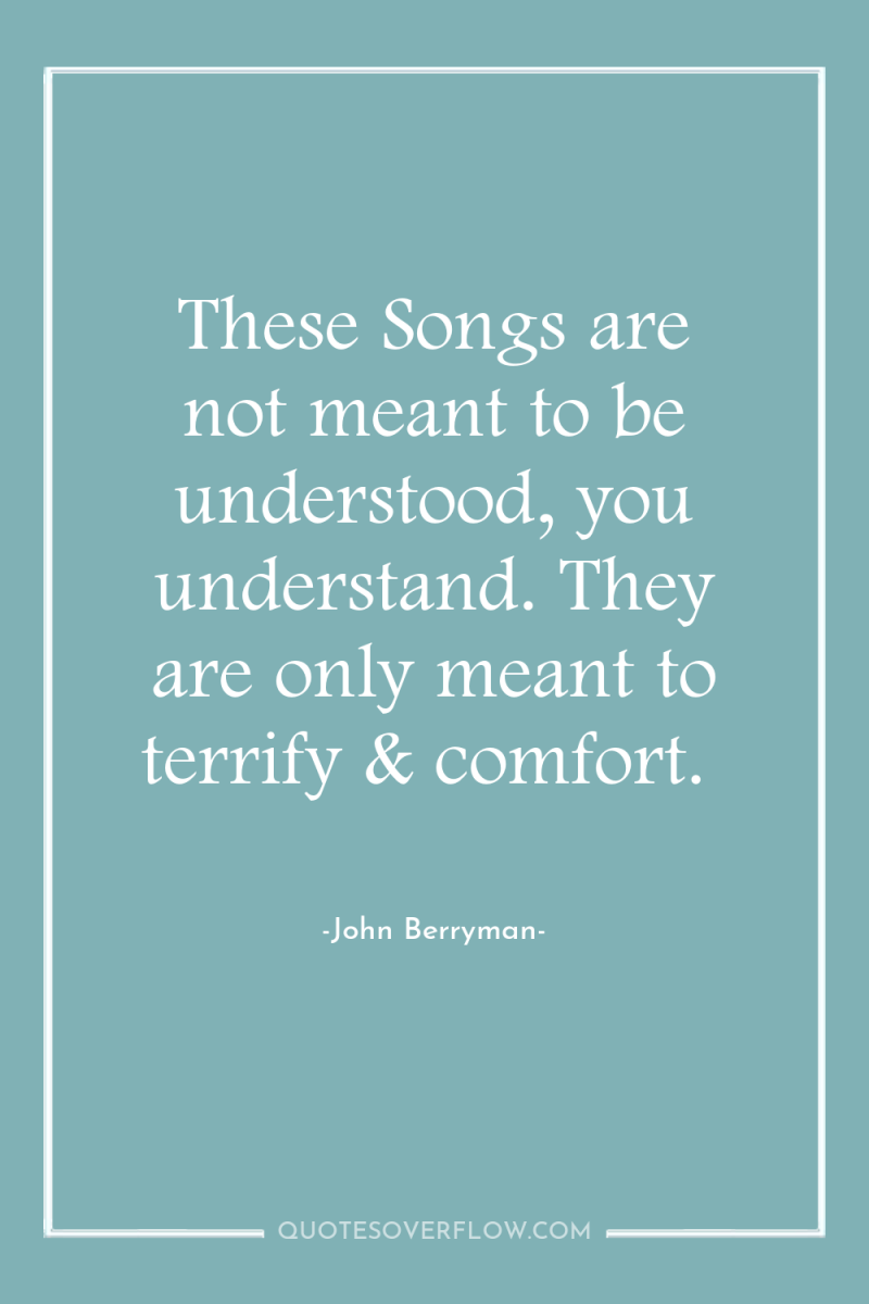 These Songs are not meant to be understood, you understand....