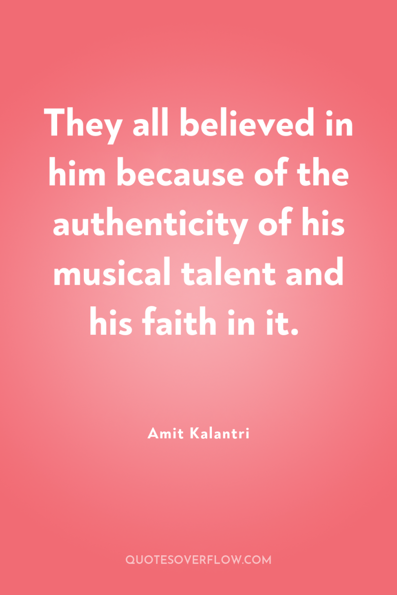 They all believed in him because of the authenticity of...