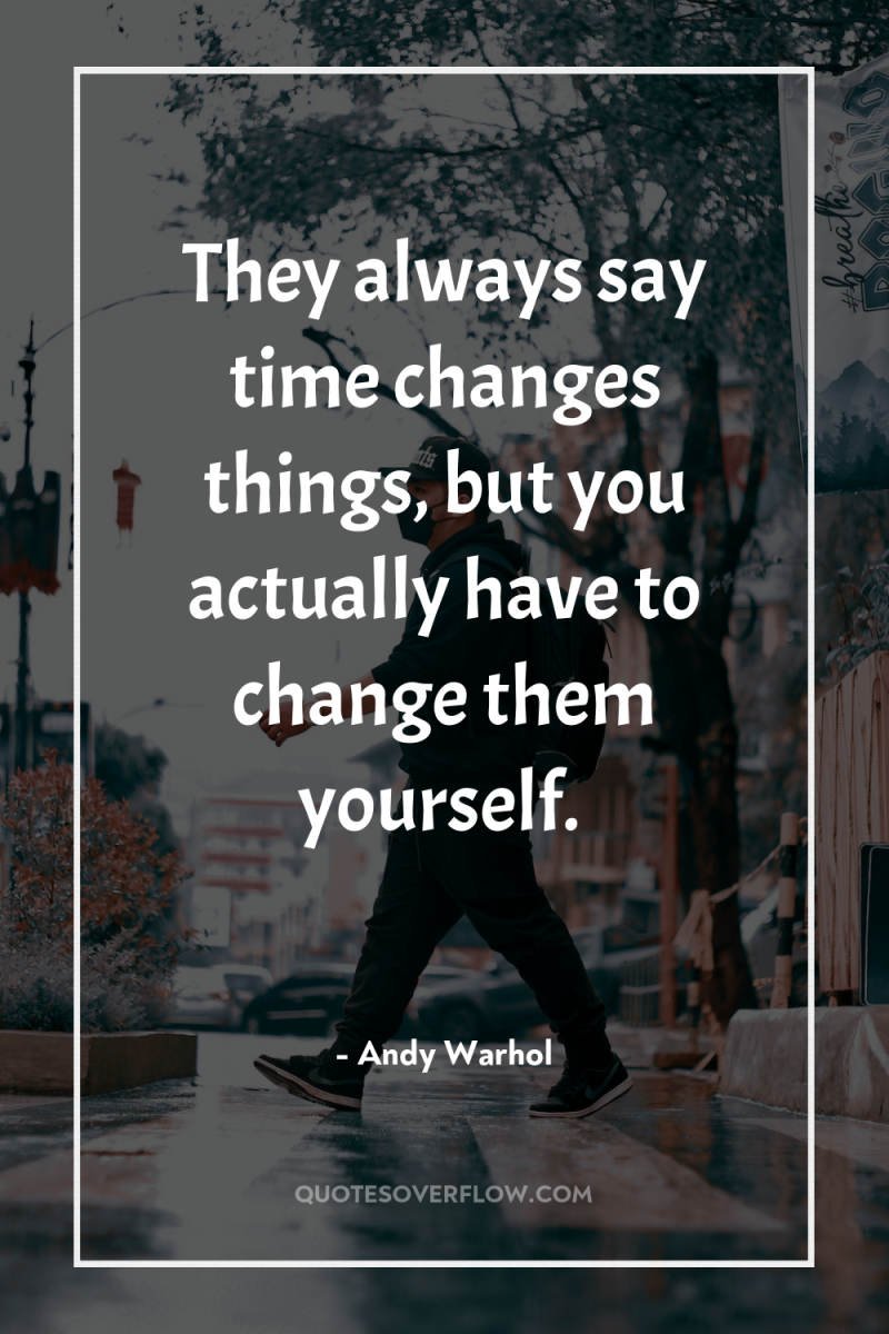 They always say time changes things, but you actually have...