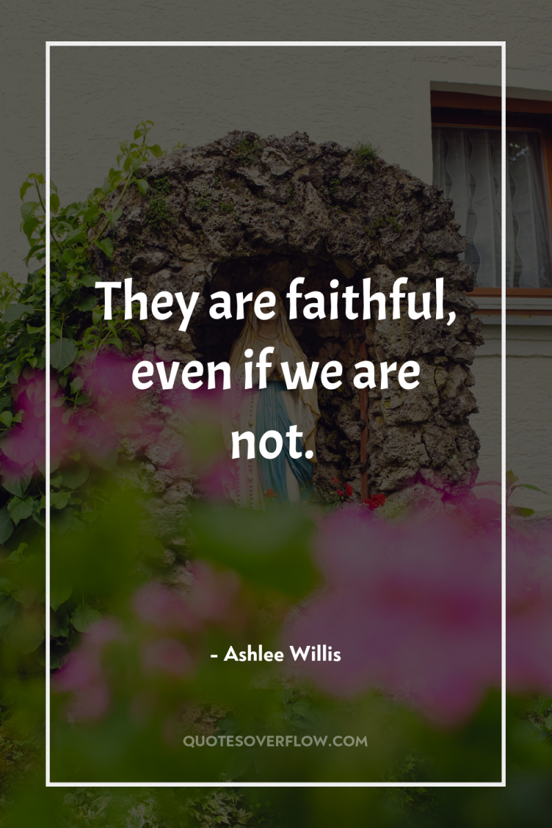 They are faithful, even if we are not. 