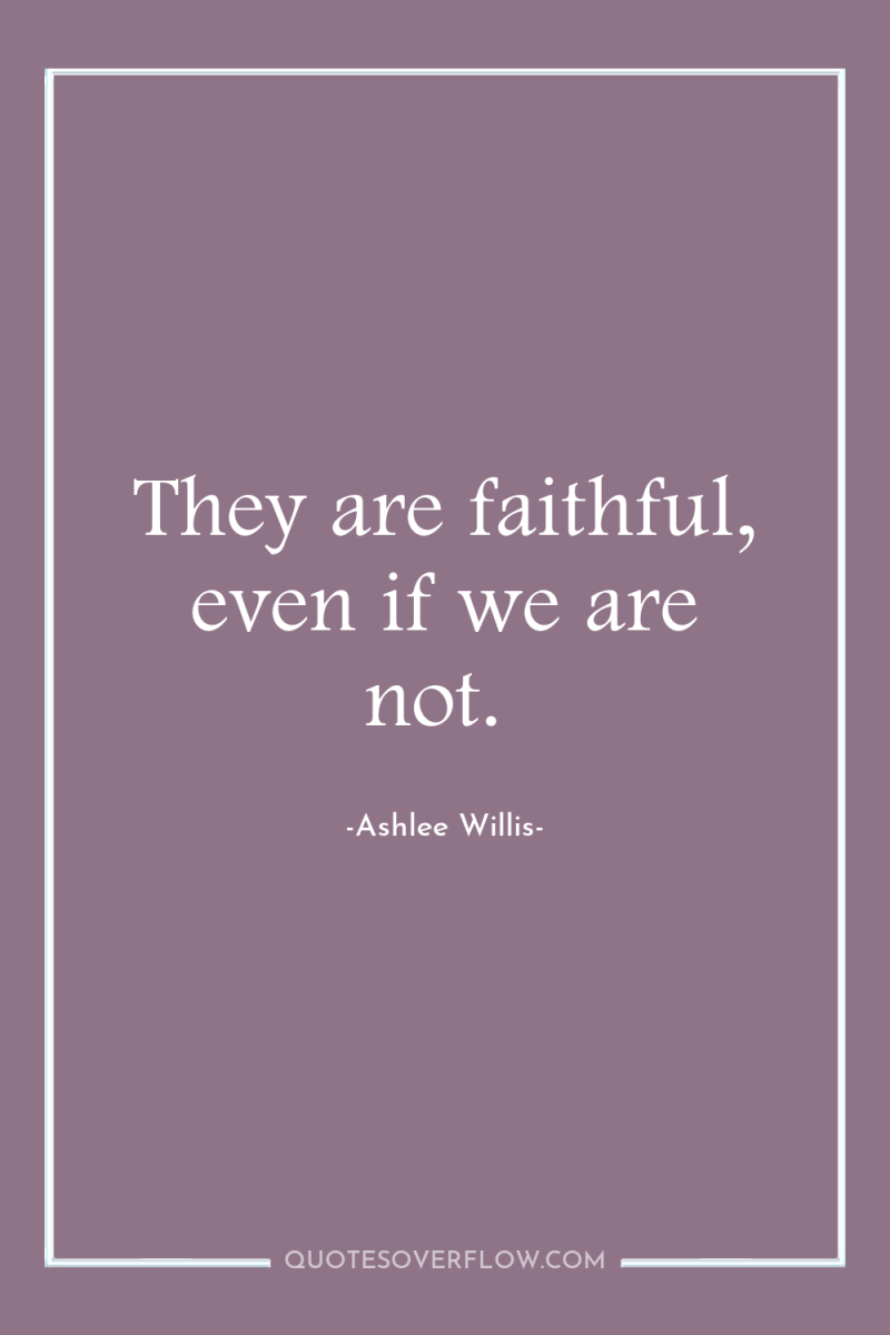 They are faithful, even if we are not. 