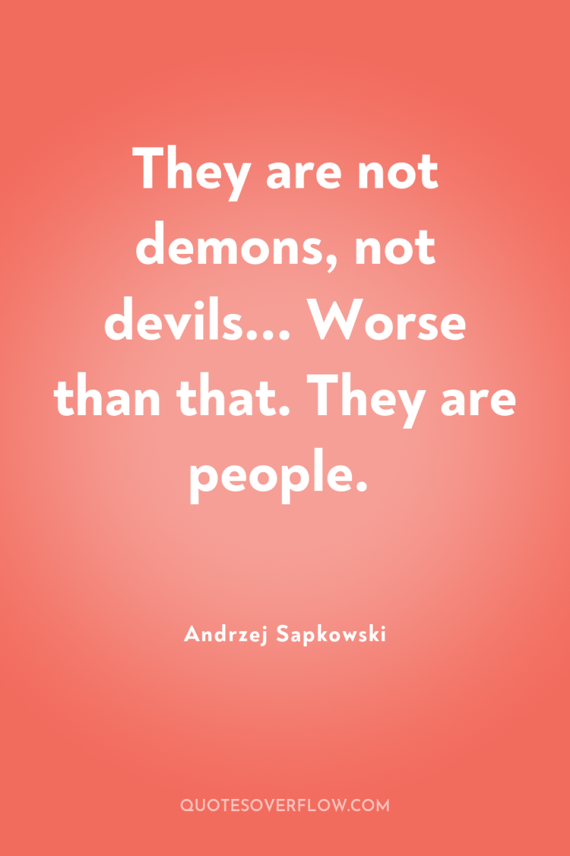 They are not demons, not devils... Worse than that. They...