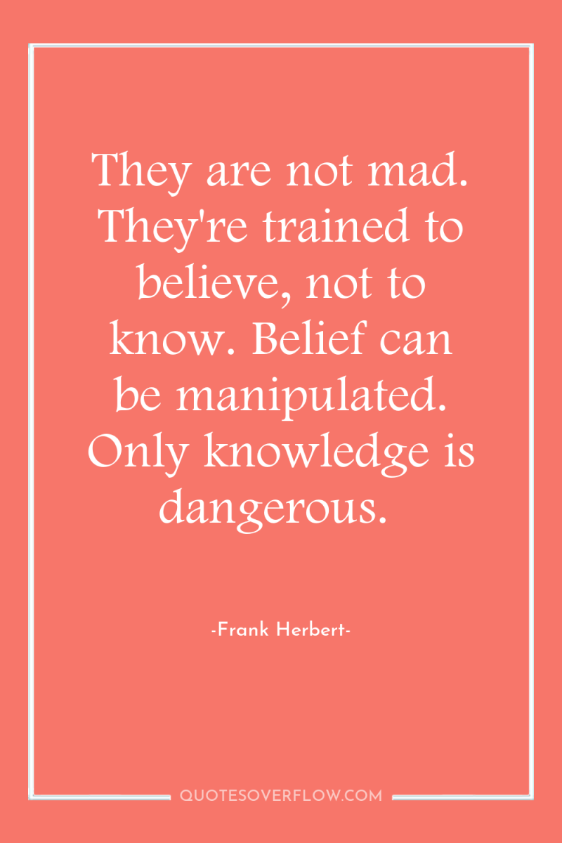 They are not mad. They're trained to believe, not to...
