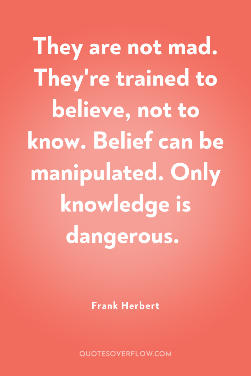 They are not mad. They're trained to believe, not to...