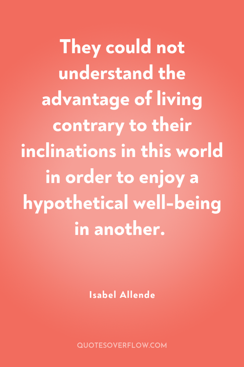 They could not understand the advantage of living contrary to...