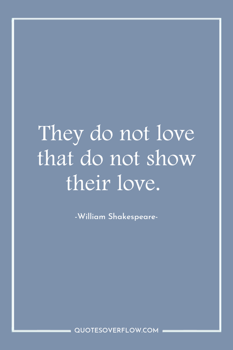 They do not love that do not show their love. 